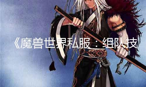 《魔兽世界私服：组队技巧大揭秘》《提高游戏水平从这里开始》