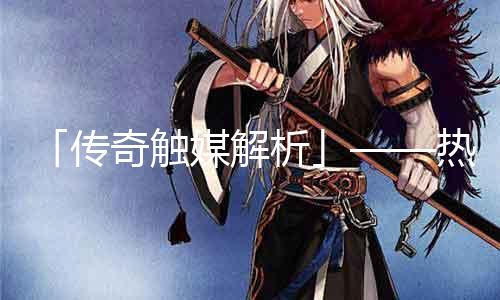 「传奇触媒解析」——热血江湖武器新风潮