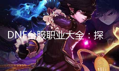 DNF台服职业大全：探秘最强战士与最毒女机甲