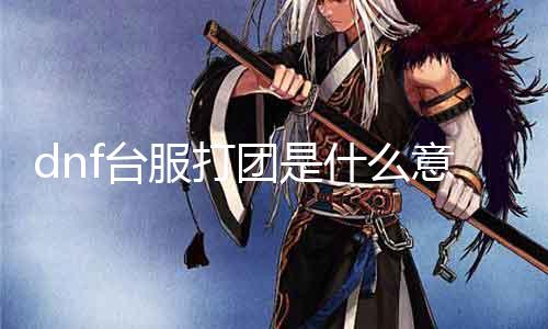 dnf台服打团是什么意思 详解dnf游戏中的打团玩法
