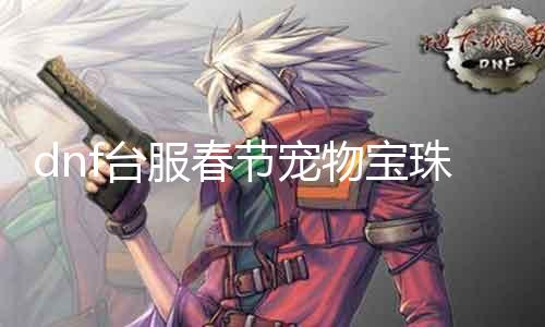 dnf台服春节宠物宝珠叫什么 寻找最新的dnf台服宠物宝珠名称