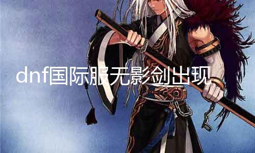 dnf国际服无影剑出现地点详解